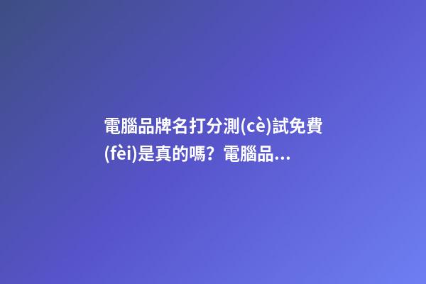 電腦品牌名打分測(cè)試免費(fèi)是真的嗎？電腦品牌名字大全推薦