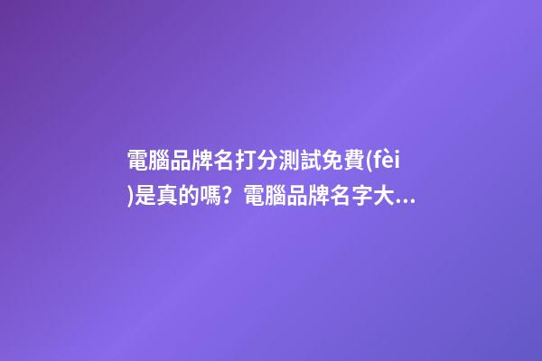 電腦品牌名打分測試免費(fèi)是真的嗎？電腦品牌名字大全推薦