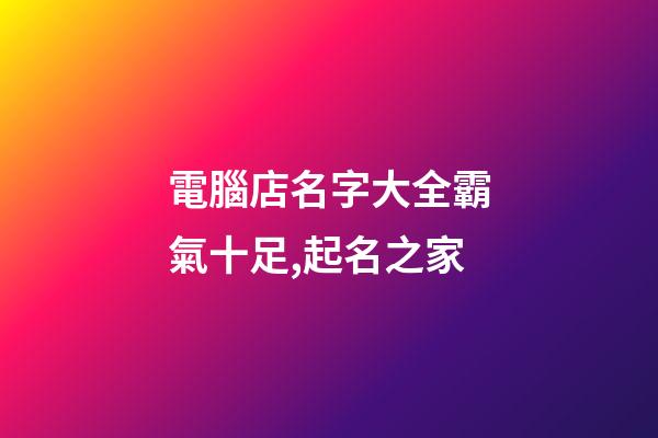 電腦店名字大全霸氣十足,起名之家-第1張-店鋪起名-玄機派
