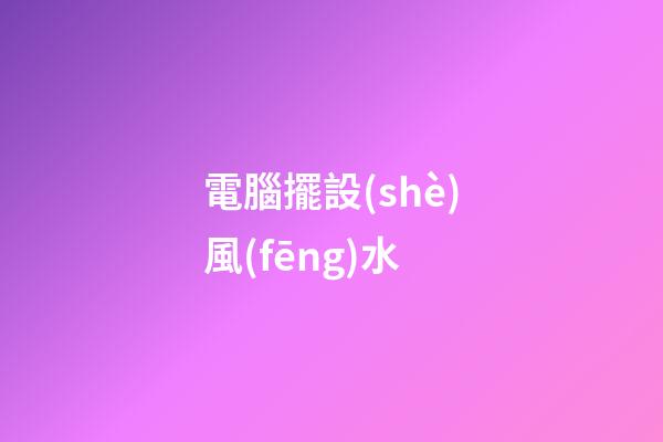 電腦擺設(shè)風(fēng)水