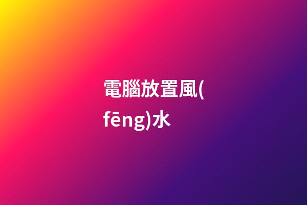 電腦放置風(fēng)水