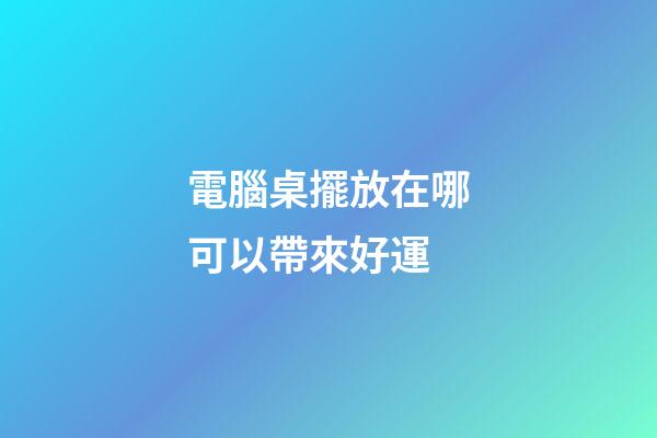 電腦桌擺放在哪可以帶來好運