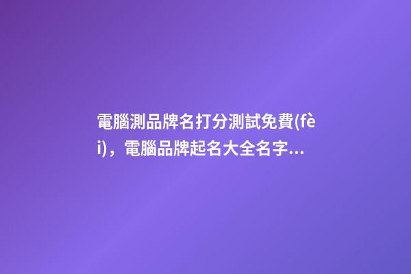電腦測品牌名打分測試免費(fèi)，電腦品牌起名大全名字推薦