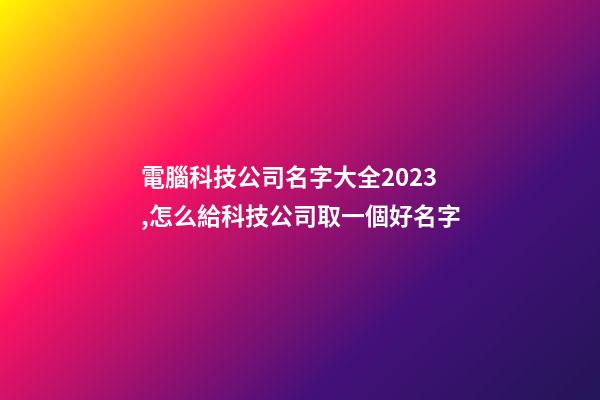 電腦科技公司名字大全2023,怎么給科技公司取一個好名字-第1張-公司起名-玄機派