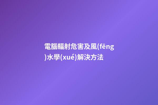 電腦輻射危害及風(fēng)水學(xué)解決方法