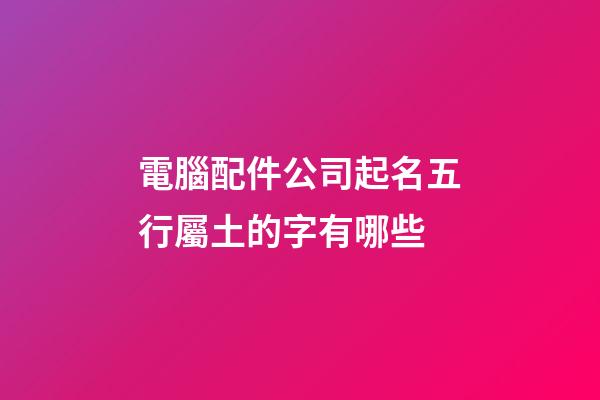電腦配件公司起名五行屬土的字有哪些-第1張-公司起名-玄機派