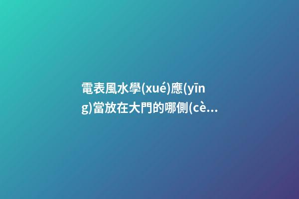電表風水學(xué)應(yīng)當放在大門的哪側(cè)