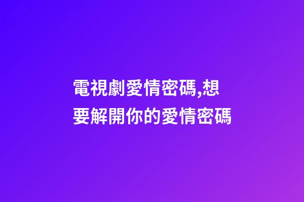 電視劇愛情密碼,想要解開你的愛情密碼-第1張-觀點-玄機派