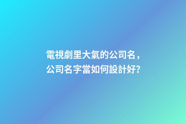 電視劇里大氣的公司名，公司名字當如何設計好？-第1張-公司起名-玄機派