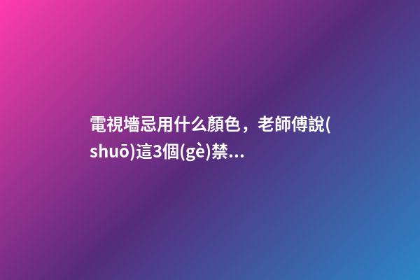電視墻忌用什么顏色，老師傅說(shuō)這3個(gè)禁忌可別犯！