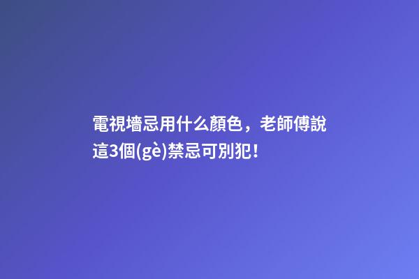 電視墻忌用什么顏色，老師傅說這3個(gè)禁忌可別犯！