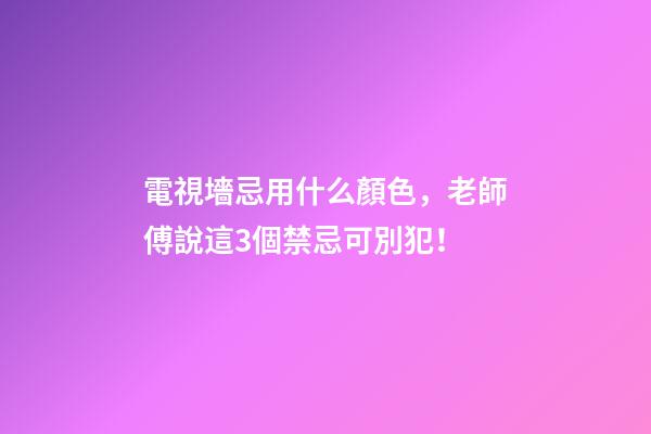 電視墻忌用什么顏色，老師傅說這3個禁忌可別犯！