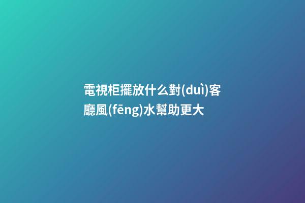 電視柜擺放什么對(duì)客廳風(fēng)水幫助更大