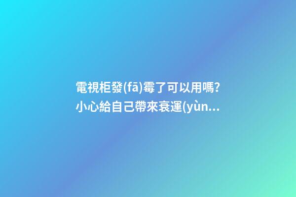 電視柜發(fā)霉了可以用嗎？小心給自己帶來衰運(yùn)