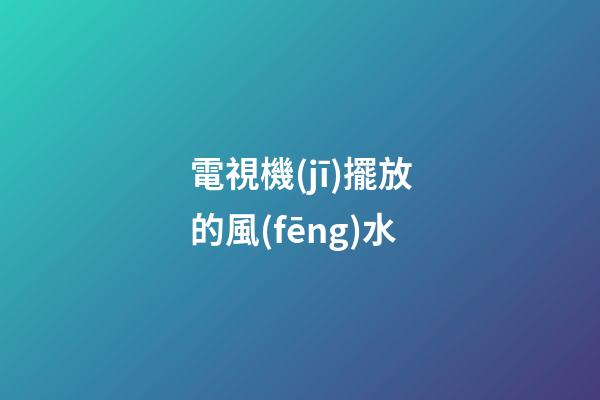 電視機(jī)擺放的風(fēng)水