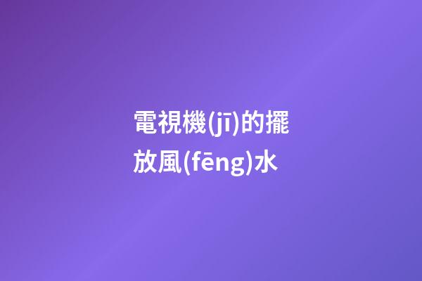 電視機(jī)的擺放風(fēng)水