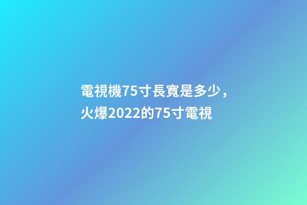電視機75寸長寬是多少，火爆2022的75寸電視-第1張-觀點-玄機派