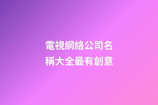 電視網絡公司名稱大全最有創意-第1張-公司起名-玄機派