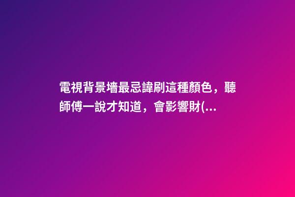 電視背景墻最忌諱刷這種顏色，聽師傅一說才知道，會影響財(cái)運(yùn)！