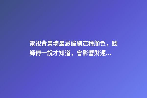 電視背景墻最忌諱刷這種顏色，聽師傅一說才知道，會影響財運！