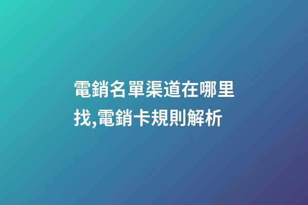 電銷名單渠道在哪里找,電銷卡規則解析-第1張-觀點-玄機派
