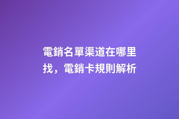 電銷名單渠道在哪里找，電銷卡規則解析-第1張-觀點-玄機派