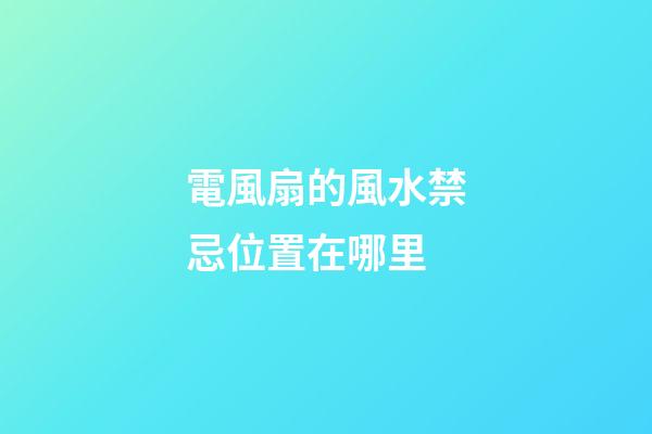 電風扇的風水禁忌位置在哪里