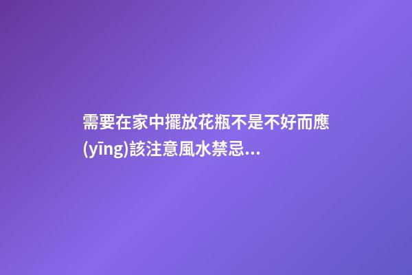 需要在家中擺放花瓶不是不好而應(yīng)該注意風水禁忌才好