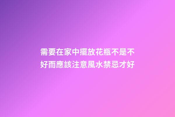 需要在家中擺放花瓶不是不好而應該注意風水禁忌才好