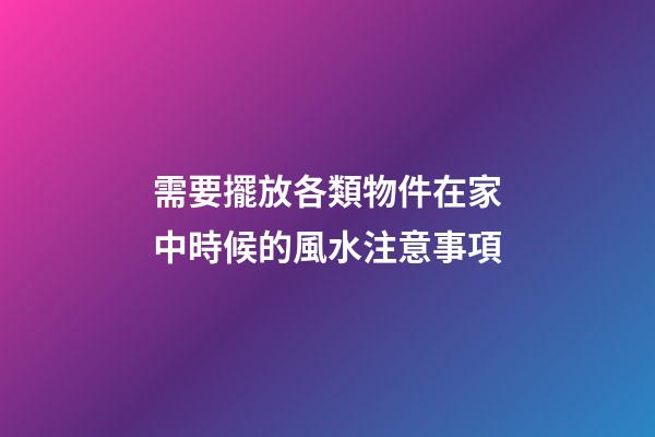 需要擺放各類物件在家中時候的風水注意事項