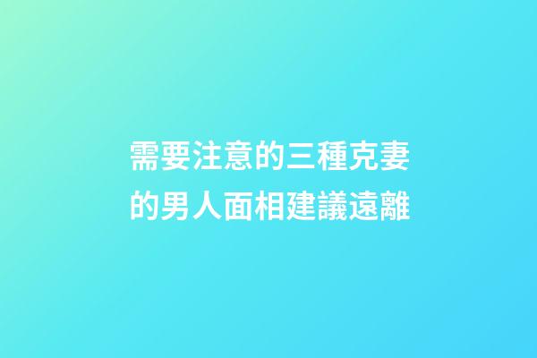 需要注意的三種克妻的男人面相建議遠離