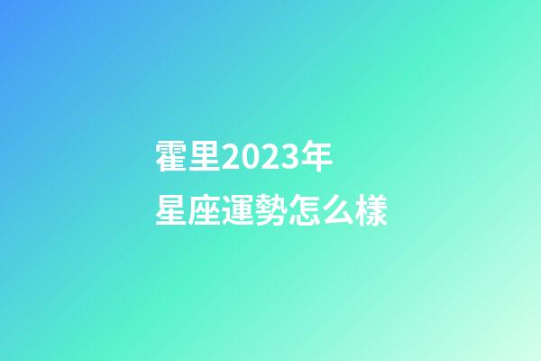 霍里2023年星座運勢怎么樣-第1張-星座運勢-玄機派