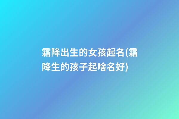 霜降出生的女孩起名(霜降生的孩子起啥名好)