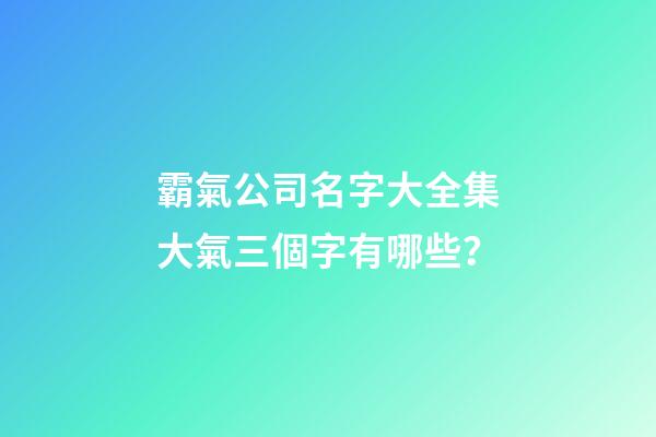 霸氣公司名字大全集大氣三個字有哪些？-第1張-公司起名-玄機派