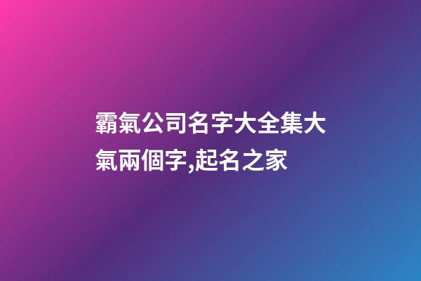 霸氣公司名字大全集大氣兩個字,起名之家-第1張-公司起名-玄機派