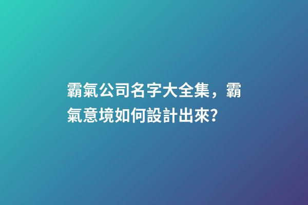霸氣公司名字大全集，霸氣意境如何設計出來？