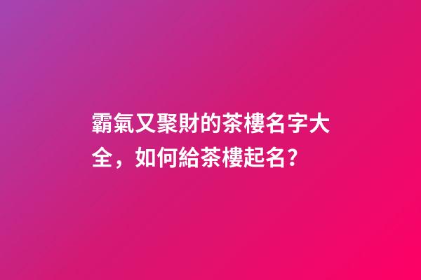 霸氣又聚財的茶樓名字大全，如何給茶樓起名？-第1張-公司起名-玄機派