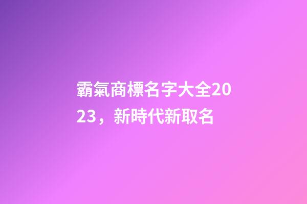 霸氣商標名字大全2023，新時代新取名-第1張-商標起名-玄機派