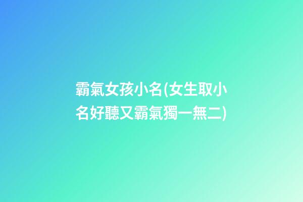 霸氣女孩小名(女生取小名好聽又霸氣獨一無二)