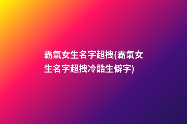 霸氣女生名字超拽(霸氣女生名字超拽冷酷生僻字)