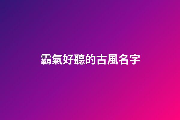 霸氣好聽的古風名字(好聽又霸氣的古風名字)-第1張-寶寶起名-玄機派