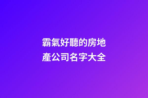 霸氣好聽的房地產公司名字大全-第1張-公司起名-玄機派
