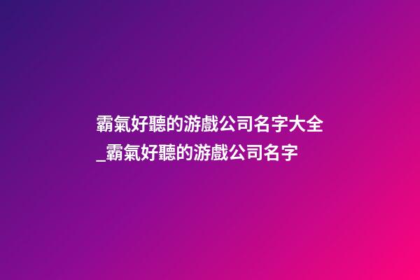 霸氣好聽的游戲公司名字大全_霸氣好聽的游戲公司名字-第1張-公司起名-玄機派