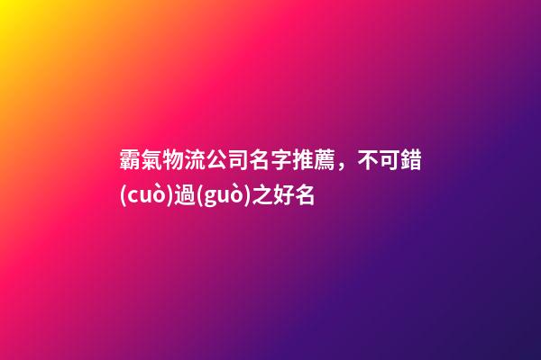 霸氣物流公司名字推薦，不可錯(cuò)過(guò)之好名-第1張-公司起名-玄機(jī)派