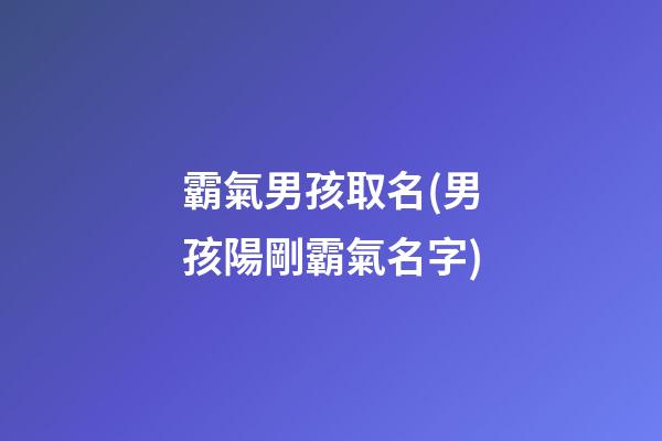 霸氣男孩取名(男孩陽剛霸氣名字)