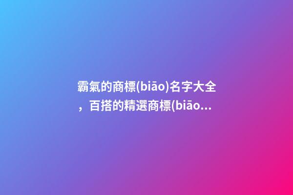 霸氣的商標(biāo)名字大全，百搭的精選商標(biāo)名-第1張-商標(biāo)起名-玄機(jī)派