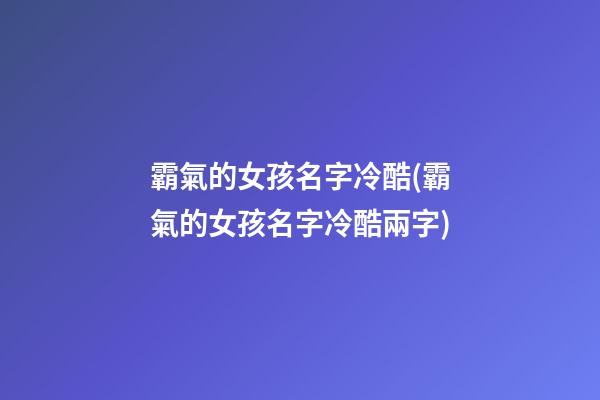 霸氣的女孩名字冷酷(霸氣的女孩名字冷酷兩字)