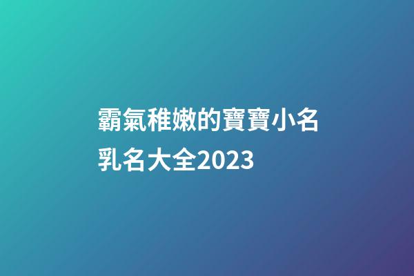 霸氣稚嫩的寶寶小名乳名大全2023