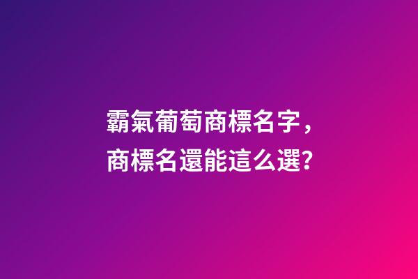 霸氣葡萄商標名字，商標名還能這么選？