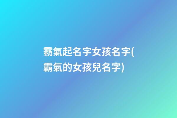 霸氣起名字女孩名字(霸氣的女孩兒名字)